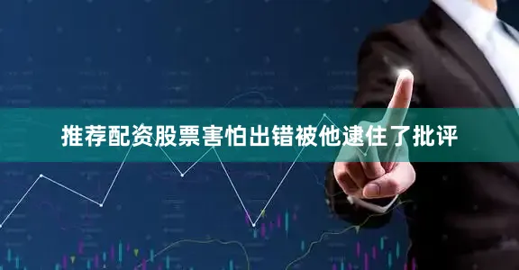 推荐配资股票害怕出错被他逮住了批评