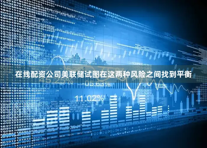 在线配资公司美联储试图在这两种风险之间找到平衡
