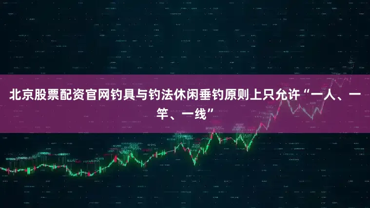 北京股票配资官网钓具与钓法休闲垂钓原则上只允许“一人、一竿、一线”