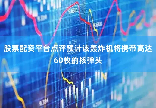 股票配资平台点评预计该轰炸机将携带高达60枚的核弹头