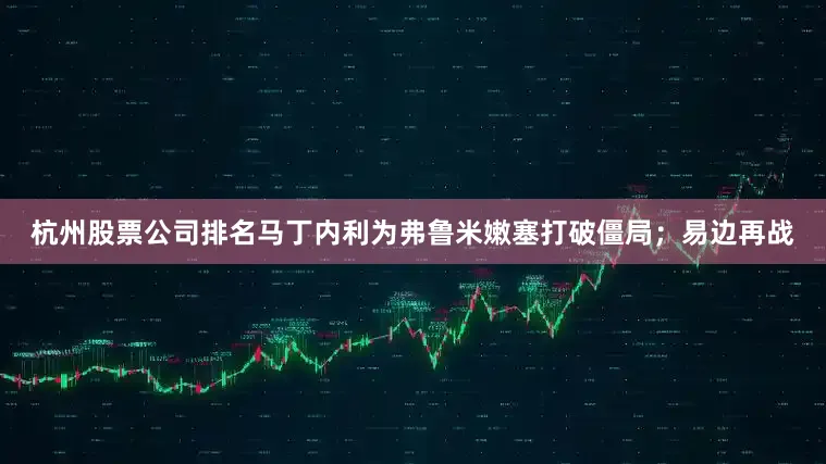 杭州股票公司排名马丁内利为弗鲁米嫩塞打破僵局；易边再战