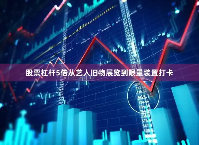股票杠杆5倍从艺人旧物展览到限量装置打卡