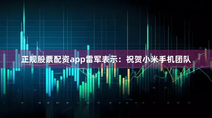 正规股票配资app雷军表示：祝贺小米手机团队
