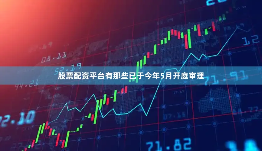 股票配资平台有那些已于今年5月开庭审理