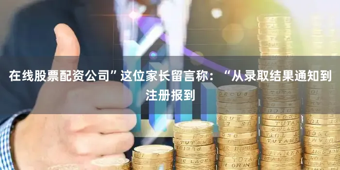 在线股票配资公司”这位家长留言称：“从录取结果通知到注册报到