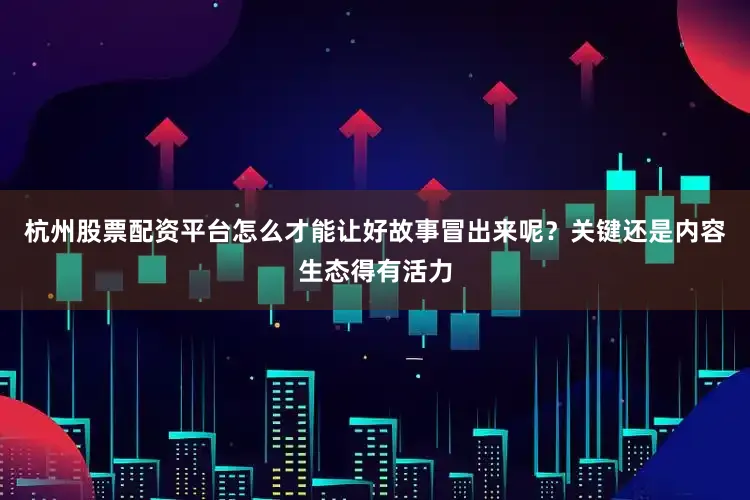 杭州股票配资平台怎么才能让好故事冒出来呢？关键还是内容生态得有活力