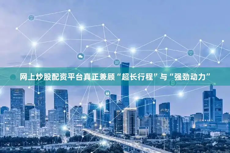 网上炒股配资平台真正兼顾“超长行程”与“强劲动力”