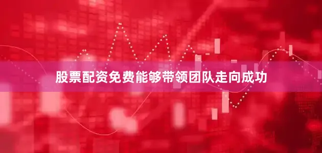 股票配资免费能够带领团队走向成功