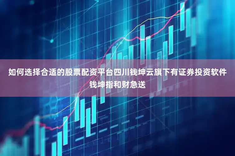 如何选择合适的股票配资平台四川钱坤云旗下有证券投资软件钱坤指和财急送
