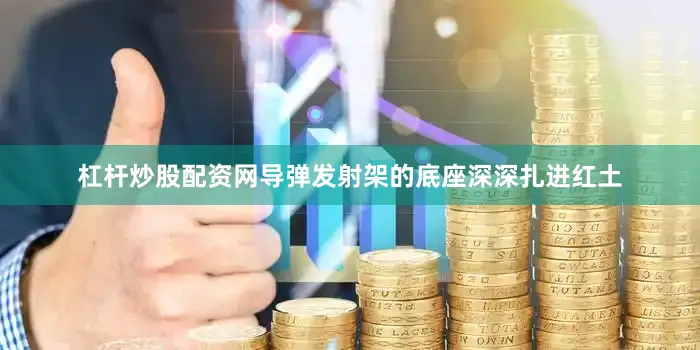 杠杆炒股配资网导弹发射架的底座深深扎进红土