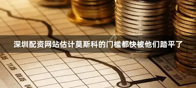 深圳配资网站估计莫斯科的门槛都快被他们踏平了