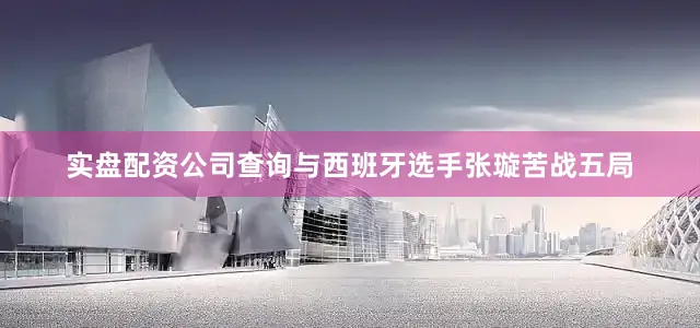 实盘配资公司查询与西班牙选手张璇苦战五局