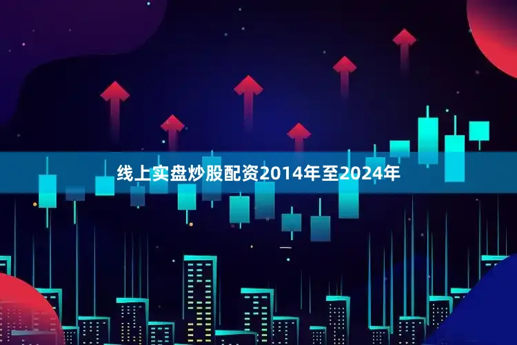 线上实盘炒股配资2014年至2024年