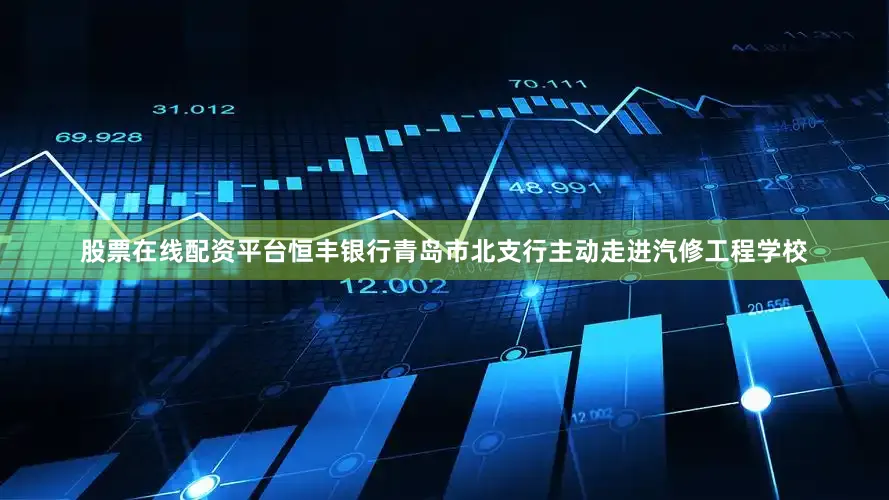 股票在线配资平台恒丰银行青岛市北支行主动走进汽修工程学校