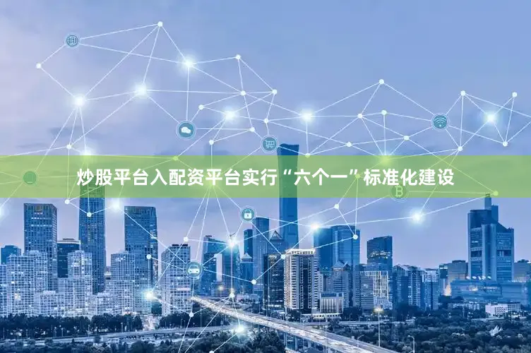 炒股平台入配资平台实行“六个一”标准化建设