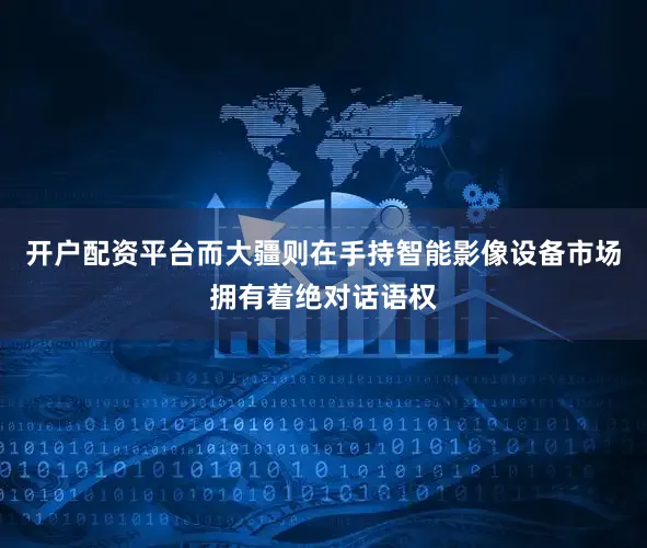 开户配资平台而大疆则在手持智能影像设备市场拥有着绝对话语权