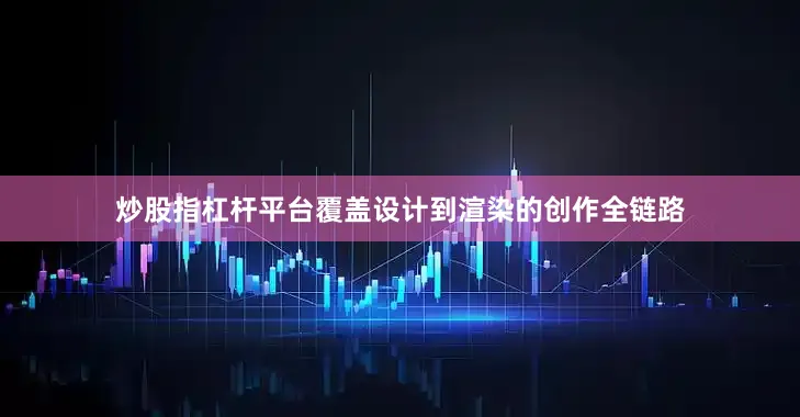 炒股指杠杆平台覆盖设计到渲染的创作全链路