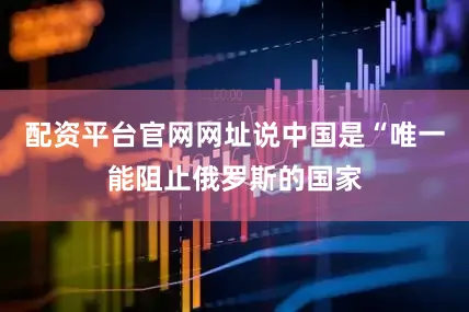 配资平台官网网址说中国是“唯一能阻止俄罗斯的国家