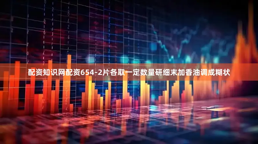 配资知识网配资654-2片各取一定数量研细末加香油调成糊状