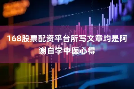 168股票配资平台所写文章均是阿谢自学中医心得